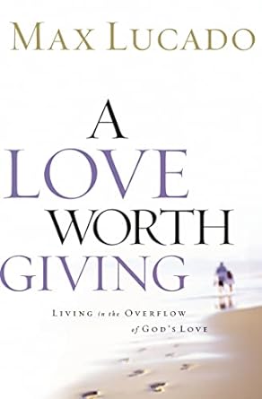 A Love Worth Giving: Living in the Overflow of God's Love (Hardcover) Max Lucado