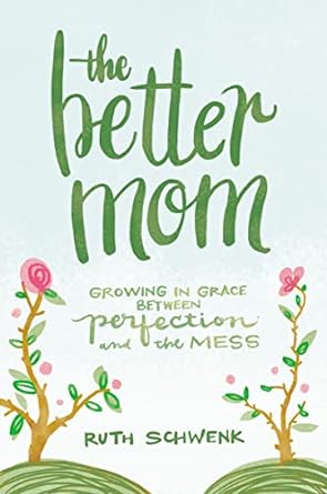 The Better Mom: Growing in Grace between Perfection and the Mess (Paperback) Ruth Schwenk