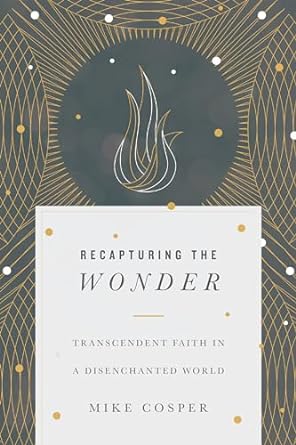 Recapturing the Wonder: Transcendent Faith in a Disenchanted World (Paperback) Mike Cosper