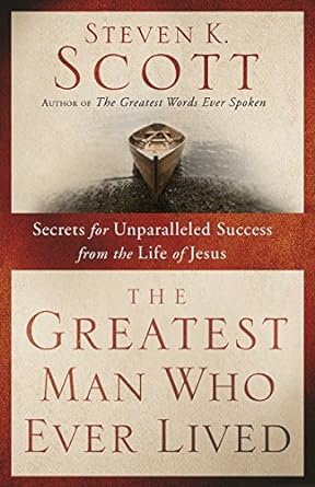 The Greatest Man Who Ever Lived: Secrets for Unparalleled Success from the Life of Jesus (Paperback) Steven K. Scott