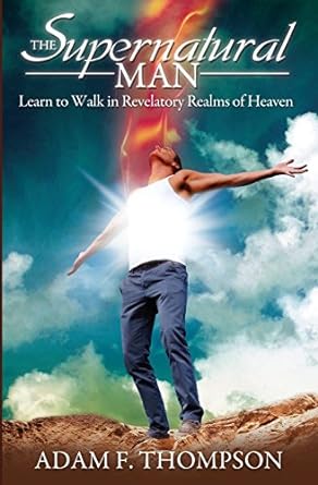 The Supernatural Man: Learn to Walk in Revelatory Realms of Heaven (Paperback) Adam F. Thompson