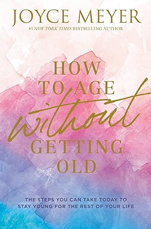 How to Age Without Getting Old: The Steps You Can Take Today to Stay Young for the Rest of Your Life (Hardcover) Joyce Meyer